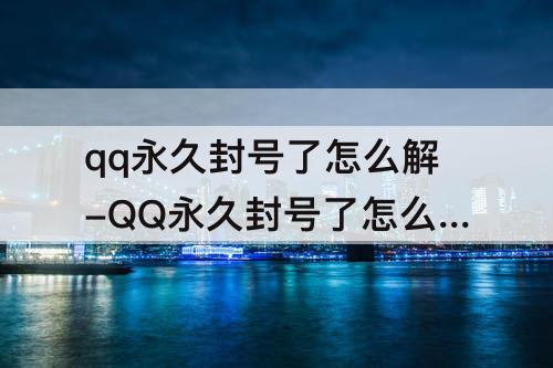 qq永久封号了怎么解-QQ永久封号了怎么解除
