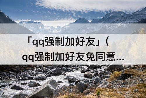 「qq强制加好友」(qq强制加好友免同意)
