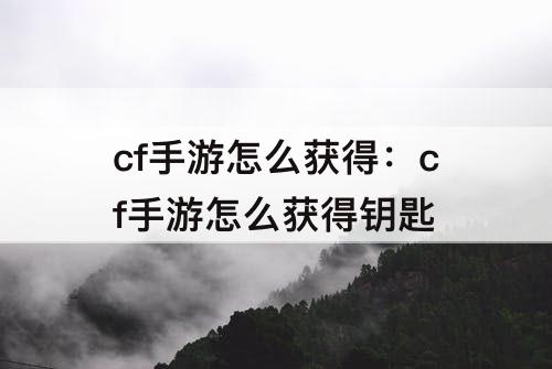 cf手游怎么获得：cf手游怎么获得钥匙