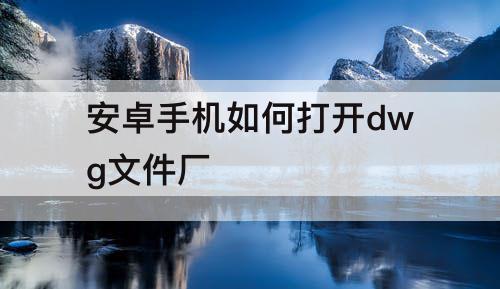 安卓手机如何打开dwg文件厂