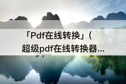 「Pdf在线转换」(超级pdf在线转换器下载)