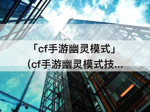 「cf手游幽灵模式」(cf手游幽灵模式技巧)