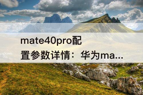 mate40pro配置参数详情：华为mate40pro配置参数详情报价