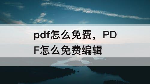 pdf怎么免费，PDF怎么免费编辑