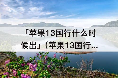 「苹果13国行什么时候出」(苹果13国行什么时候出的)