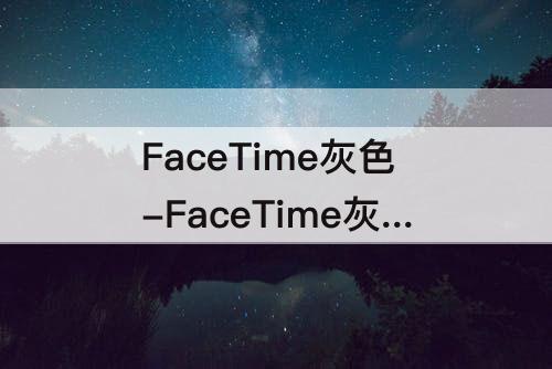 FaceTime灰色-FaceTime灰色不能用怎么回事