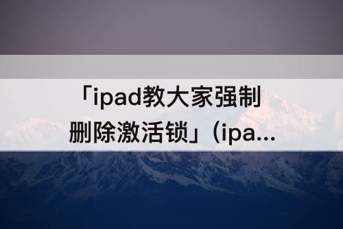 「ipad教大家强制删除激活锁」(ipad教大家强制删除激活锁爱斯助手)