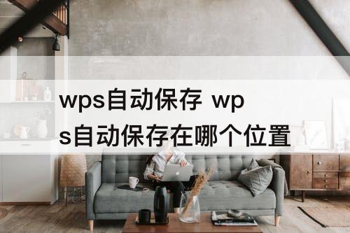 wps自动保存 wps自动保存在哪个位置