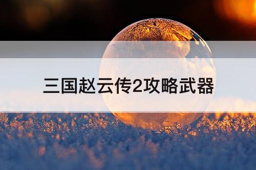 三国赵云传2攻略武器