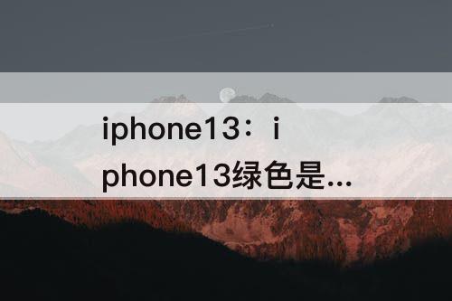iphone13：iphone13绿色是哪款