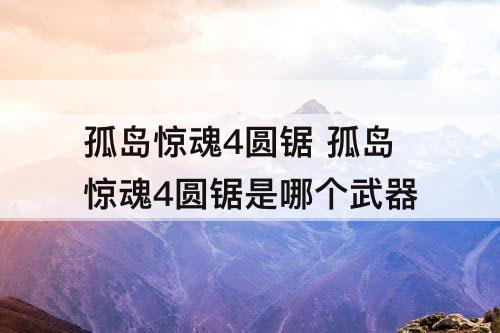 孤岛惊魂4圆锯 孤岛惊魂4圆锯是哪个武器