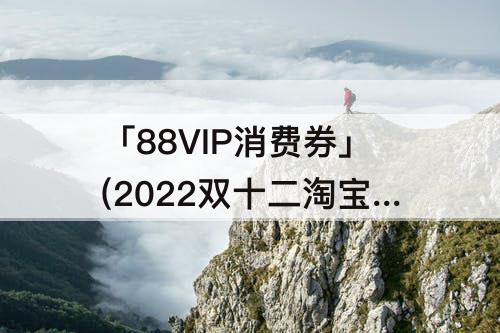 「88VIP消费券」(2022双十二淘宝有88vip消费券吗)