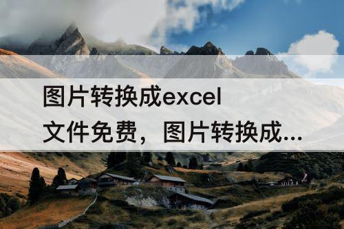 图片转换成excel文件免费，图片转换成excel文件免费网址