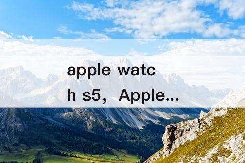 apple watch s5，Apple Watch S5解锁iPhone