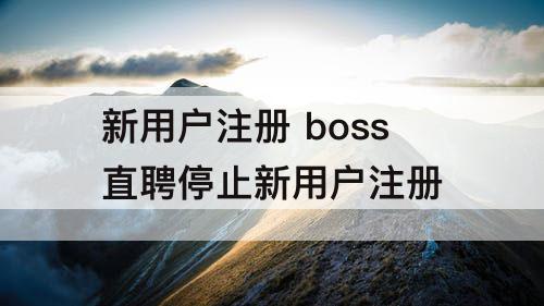 新用户注册 boss直聘停止新用户注册
