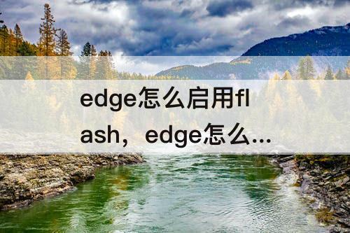 edge怎么启用flash，edge怎么启用flash插件