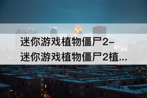 迷你游戏植物僵尸2-迷你游戏植物僵尸2植物大战僵尸攻略
