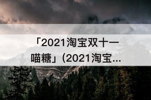 「2021淘宝双十一喵糖」(2021淘宝双十一喵糖总动员太坑人)