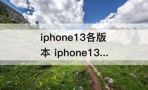 iphone13各版本 iphone13各版本配置参数详情