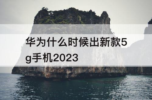 华为什么时候出新款5g手机2023