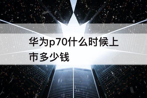 华为p70什么时候上市多少钱