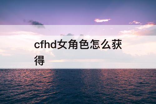 cfhd女角色怎么获得