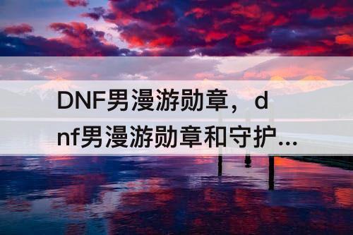 DNF男漫游勋章，dnf男漫游勋章和守护珠怎么选择