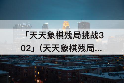 「天天象棋残局挑战302」(天天象棋残局挑战302期破解方法)
