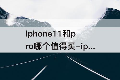 iphone11和pro哪个值得买-iphone11和pro哪个值得买 测评