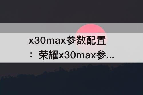x30max参数配置：荣耀x30max参数配置详情