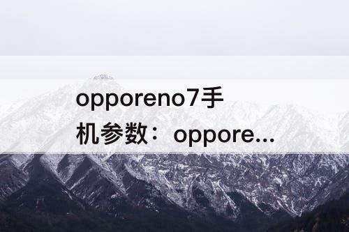 opporeno7手机参数：opporeno7手机参数图片