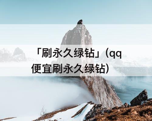 「刷永久绿钻」(qq便宜刷永久绿钻)
