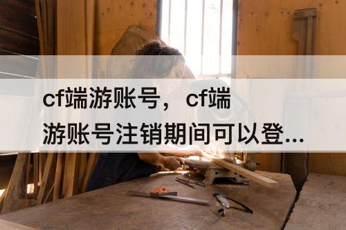 cf端游账号，cf端游账号注销期间可以登录别的区吗