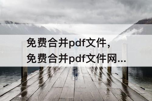 免费合并pdf文件，免费合并pdf文件网站