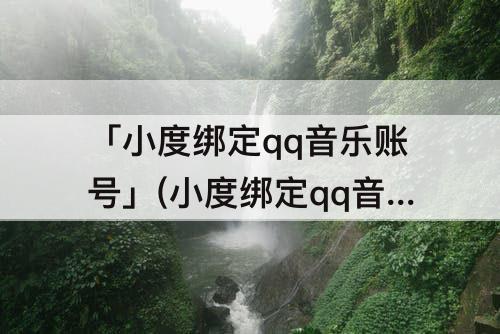 「小度绑定qq音乐账号」(小度绑定qq音乐账号已过期)