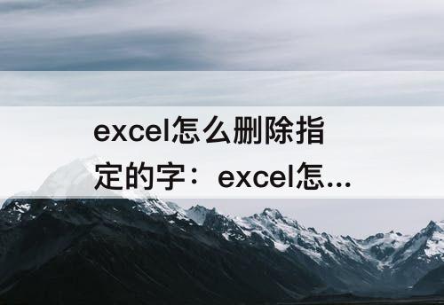excel怎么删除指定的字：excel怎么删除指定的字符