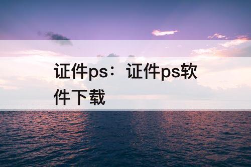 证件ps：证件ps软件下载