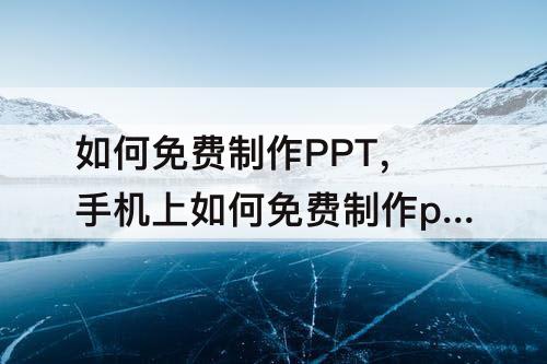 如何免费制作PPT，手机上如何免费制作ppt