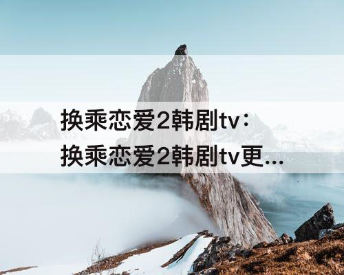 换乘恋爱2韩剧tv：换乘恋爱2韩剧tv更新
