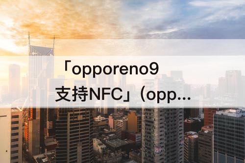 「opporeno9支持NFC」(opporeno9支持nfc功能吗)