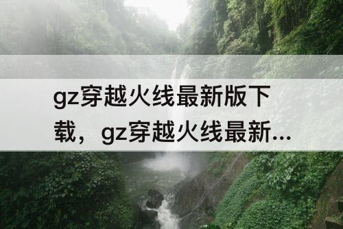 gz穿越火线最新版下载，gz穿越火线最新版下载教程