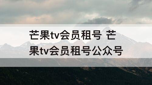 芒果tv会员租号 芒果tv会员租号公众号