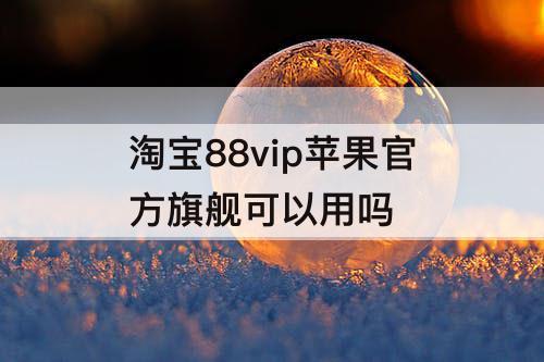 淘宝88vip苹果官方旗舰可以用吗