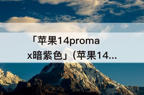 「苹果14promax暗紫色」(苹果14promax暗紫色128)