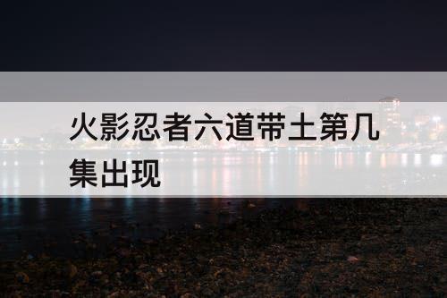 火影忍者六道带土第几集出现