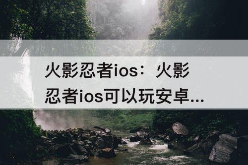 火影忍者ios：火影忍者ios可以玩安卓号吗