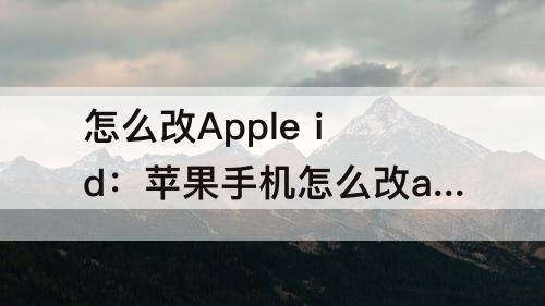 怎么改Apple id：苹果手机怎么改apple id