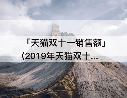 「天猫双十一销售额」(2019年天猫双十一销售额是多少钱)