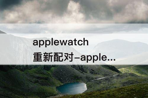 applewatch重新配对-applewatch重新配对卡住