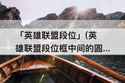「英雄联盟段位」(英雄联盟段位框中间的圆是什么)